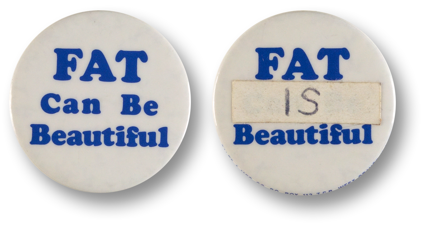 People also protested protest buttons. The original button (left), created for the annual convention of the National Association to Aid Fat Americans (NAAFA) in 1978, angered some "fat-acceptance" advocates at the time, so they altered the pin (right) to show their opposition to NAAFA’s equivocal message.